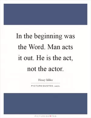 In the beginning was the Word. Man acts it out. He is the act, not the actor Picture Quote #1