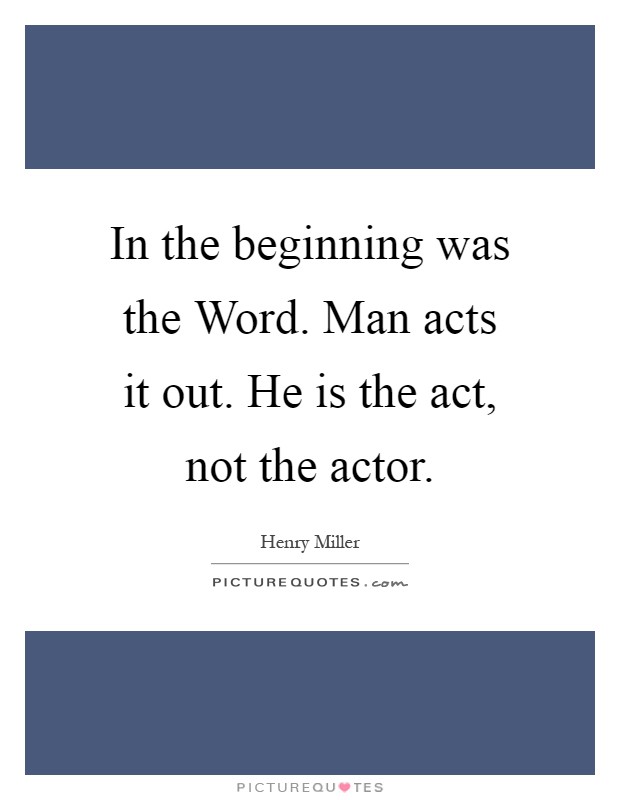 In the beginning was the Word. Man acts it out. He is the act, not the actor Picture Quote #1