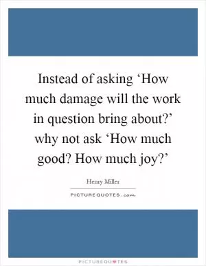 Instead of asking ‘How much damage will the work in question bring about?’ why not ask ‘How much good? How much joy?’ Picture Quote #1