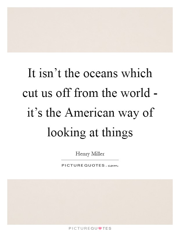 It isn't the oceans which cut us off from the world - it's the American way of looking at things Picture Quote #1