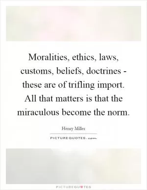 Moralities, ethics, laws, customs, beliefs, doctrines - these are of trifling import. All that matters is that the miraculous become the norm Picture Quote #1