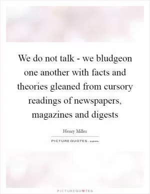 We do not talk - we bludgeon one another with facts and theories gleaned from cursory readings of newspapers, magazines and digests Picture Quote #1