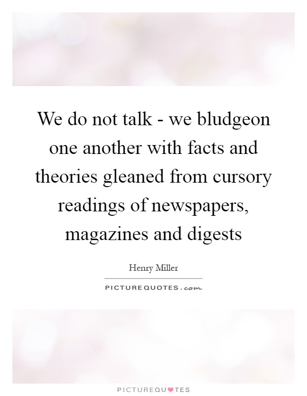 We do not talk - we bludgeon one another with facts and theories gleaned from cursory readings of newspapers, magazines and digests Picture Quote #1