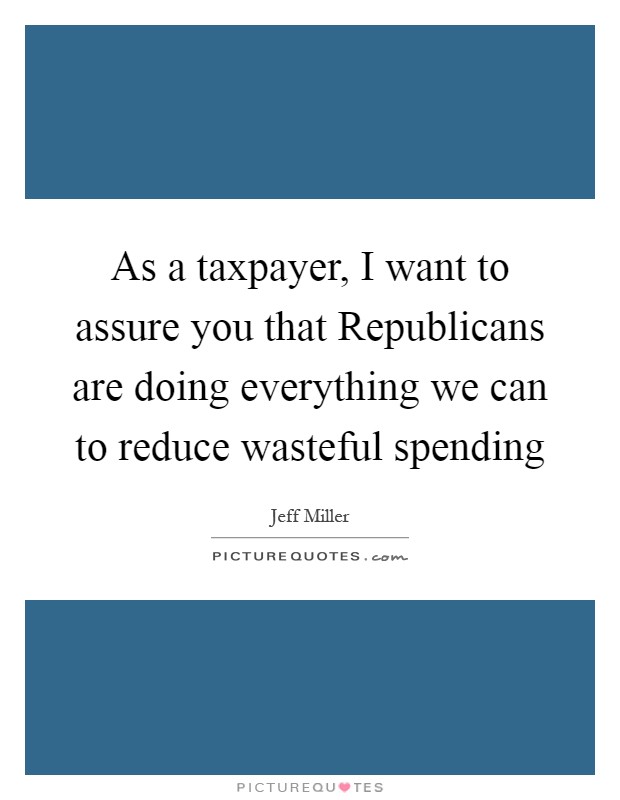 As a taxpayer, I want to assure you that Republicans are doing everything we can to reduce wasteful spending Picture Quote #1