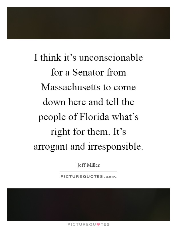 I think it's unconscionable for a Senator from Massachusetts to come down here and tell the people of Florida what's right for them. It's arrogant and irresponsible Picture Quote #1
