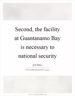 Second, the facility at Guantanamo Bay is necessary to national security Picture Quote #1