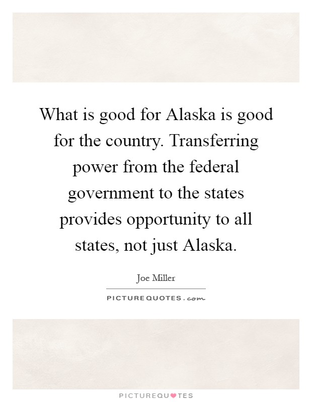 What is good for Alaska is good for the country. Transferring power from the federal government to the states provides opportunity to all states, not just Alaska Picture Quote #1