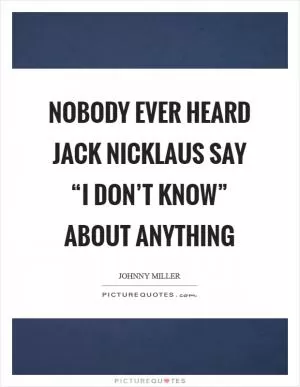 Nobody ever heard Jack Nicklaus say “I don’t know” about anything Picture Quote #1