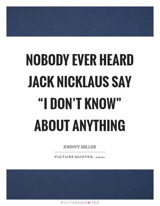 Nobody ever heard Jack Nicklaus say “I don't know” about anything Picture Quote #1