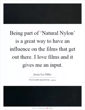 Being part of ‘Natural Nylon’ is a great way to have an influence on the films that get out there. I love films and it gives me an input Picture Quote #1