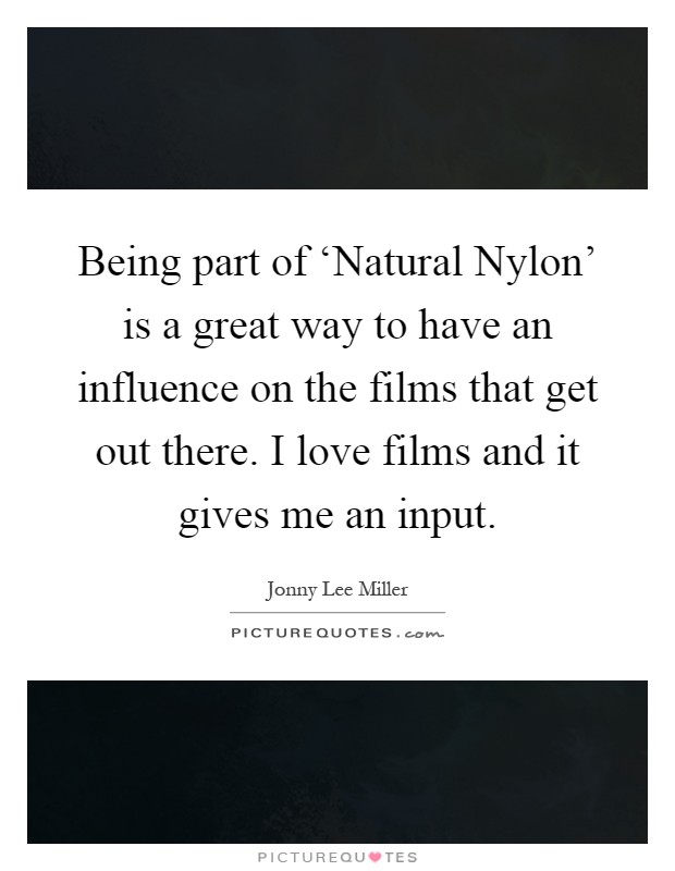 Being part of ‘Natural Nylon' is a great way to have an influence on the films that get out there. I love films and it gives me an input Picture Quote #1