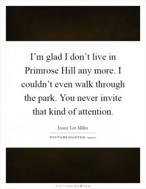 I’m glad I don’t live in Primrose Hill any more. I couldn’t even walk through the park. You never invite that kind of attention Picture Quote #1