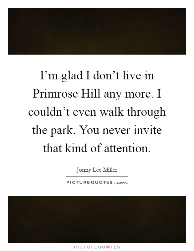 I'm glad I don't live in Primrose Hill any more. I couldn't even walk through the park. You never invite that kind of attention Picture Quote #1
