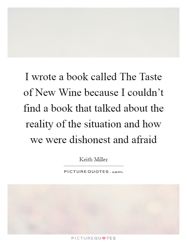 I wrote a book called The Taste of New Wine because I couldn't find a book that talked about the reality of the situation and how we were dishonest and afraid Picture Quote #1