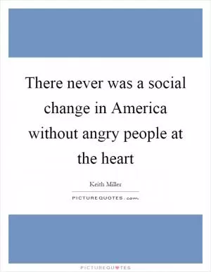 There never was a social change in America without angry people at the heart Picture Quote #1