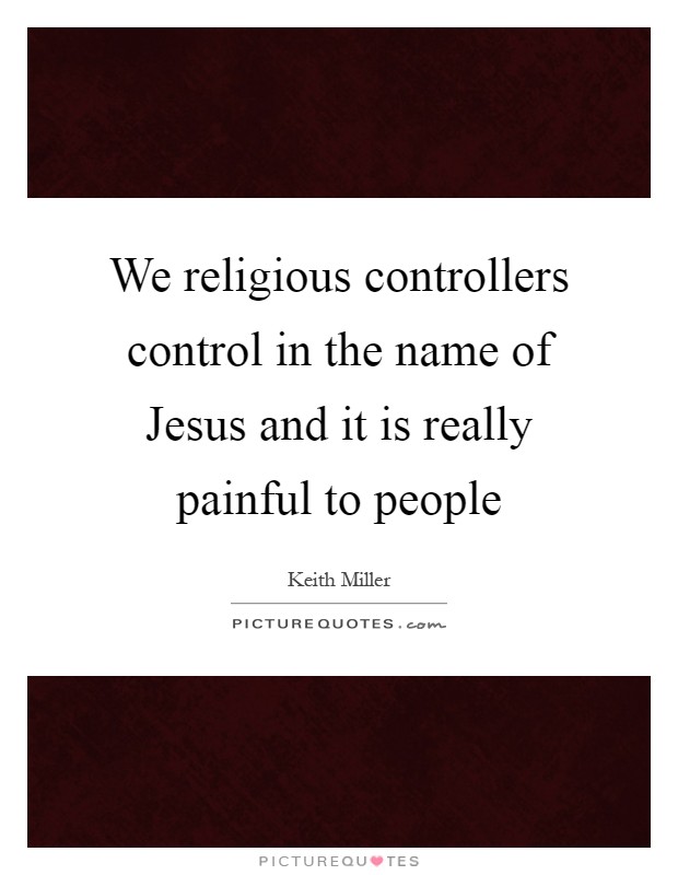 We religious controllers control in the name of Jesus and it is really painful to people Picture Quote #1