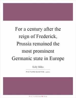 For a century after the reign of Frederick, Prussia remained the most prominent Germanic state in Europe Picture Quote #1