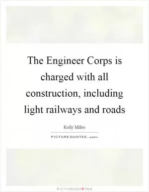 The Engineer Corps is charged with all construction, including light railways and roads Picture Quote #1