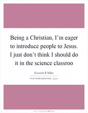 Being a Christian, I’m eager to introduce people to Jesus. I just don’t think I should do it in the science classroo Picture Quote #1