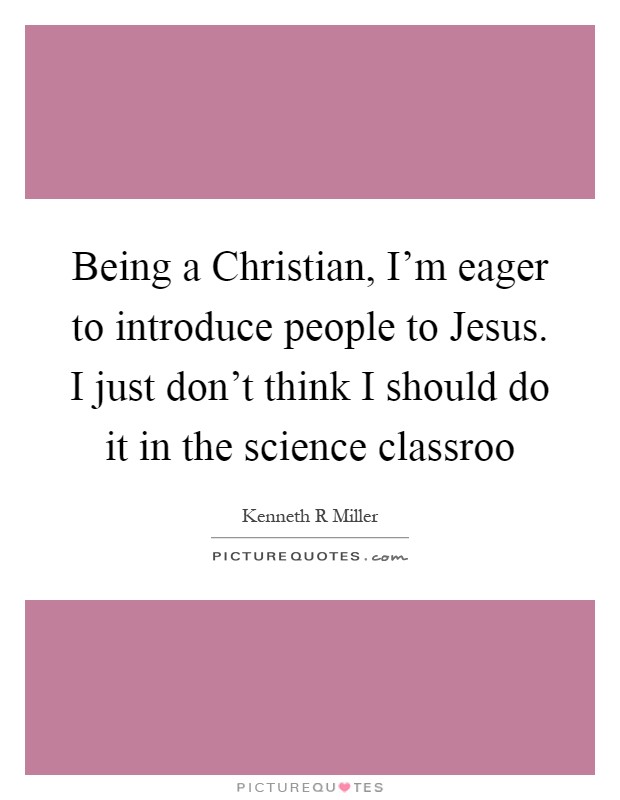Being a Christian, I'm eager to introduce people to Jesus. I just don't think I should do it in the science classroo Picture Quote #1