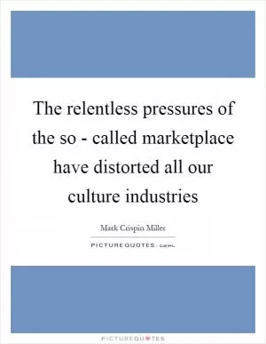The relentless pressures of the so - called marketplace have distorted all our culture industries Picture Quote #1