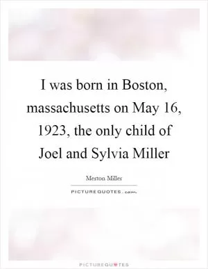 I was born in Boston, massachusetts on May 16, 1923, the only child of Joel and Sylvia Miller Picture Quote #1