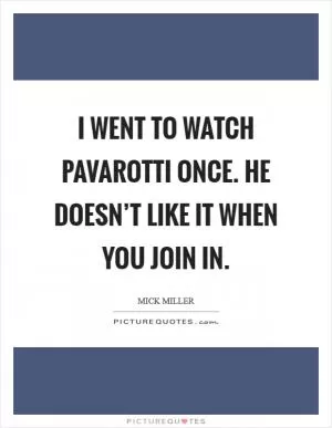 I went to watch Pavarotti once. He doesn’t like it when you join in Picture Quote #1