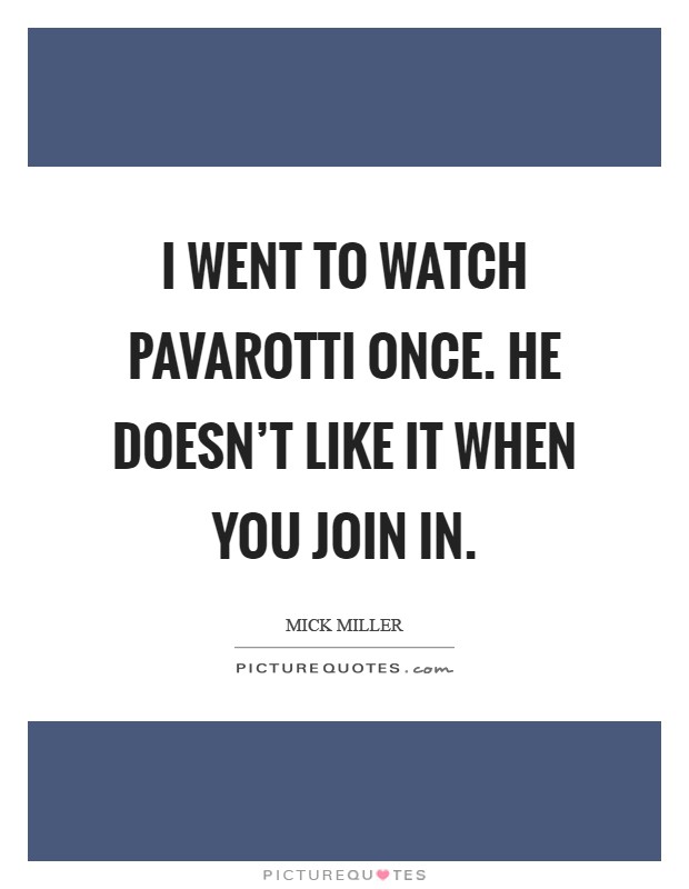 I went to watch Pavarotti once. He doesn't like it when you join in Picture Quote #1