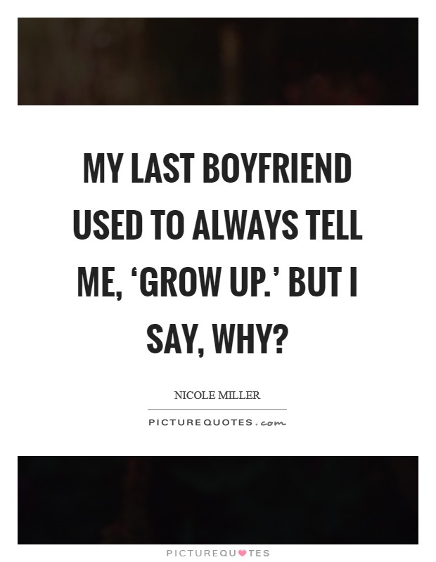 My last boyfriend used to always tell me, ‘Grow up.' But I say, why? Picture Quote #1