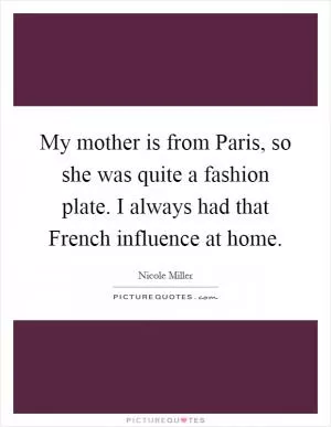 My mother is from Paris, so she was quite a fashion plate. I always had that French influence at home Picture Quote #1