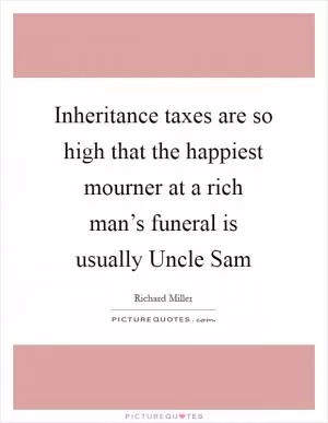 Inheritance taxes are so high that the happiest mourner at a rich man’s funeral is usually Uncle Sam Picture Quote #1