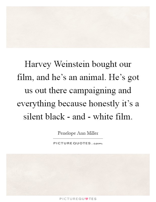 Harvey Weinstein bought our film, and he's an animal. He's got us out there campaigning and everything because honestly it's a silent black - and - white film Picture Quote #1