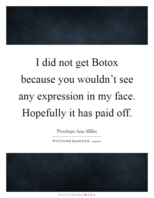 I did not get Botox because you wouldn't see any expression in my face. Hopefully it has paid off Picture Quote #1