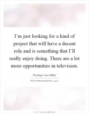 I’m just looking for a kind of project that will have a decent role and is something that I’ll really enjoy doing. There are a lot more opportunities in television Picture Quote #1