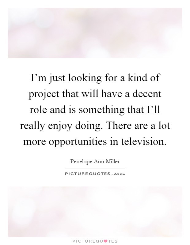 I'm just looking for a kind of project that will have a decent role and is something that I'll really enjoy doing. There are a lot more opportunities in television Picture Quote #1