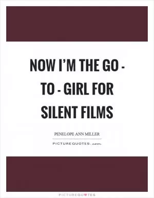 Now I’m the go - to - girl for silent films Picture Quote #1