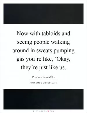 Now with tabloids and seeing people walking around in sweats pumping gas you’re like, ‘Okay, they’re just like us Picture Quote #1