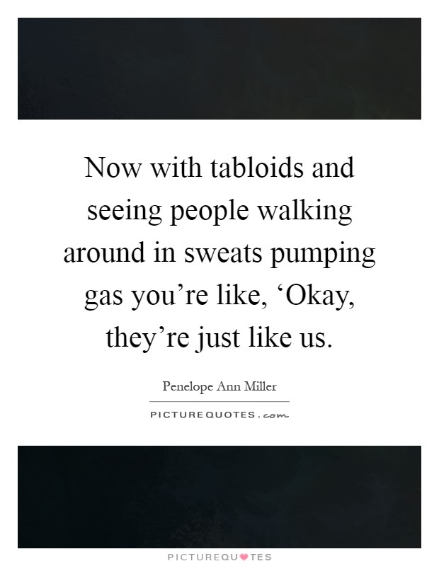 Now with tabloids and seeing people walking around in sweats pumping gas you're like, ‘Okay, they're just like us Picture Quote #1