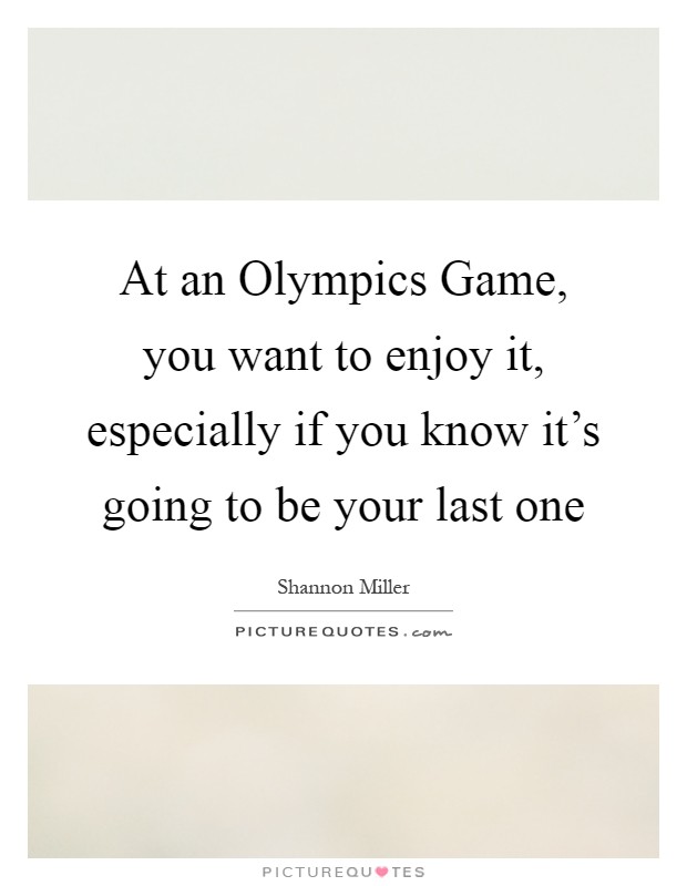 At an Olympics Game, you want to enjoy it, especially if you know it's going to be your last one Picture Quote #1