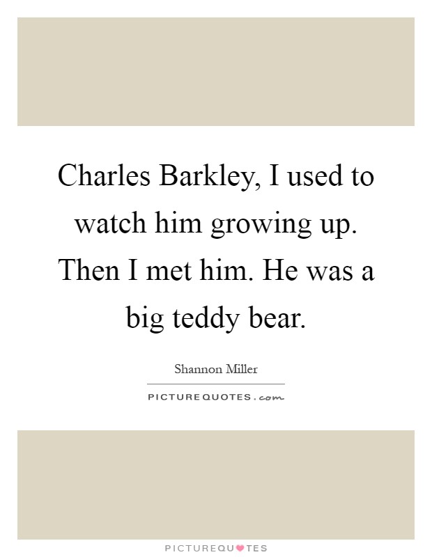 Charles Barkley, I used to watch him growing up. Then I met him. He was a big teddy bear Picture Quote #1
