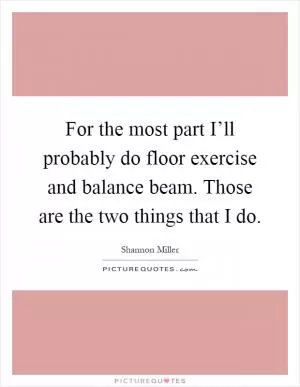 For the most part I’ll probably do floor exercise and balance beam. Those are the two things that I do Picture Quote #1