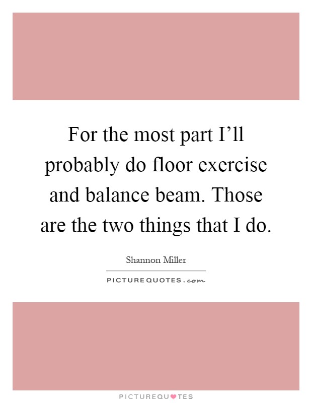 For the most part I'll probably do floor exercise and balance beam. Those are the two things that I do Picture Quote #1