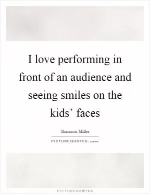 I love performing in front of an audience and seeing smiles on the kids’ faces Picture Quote #1