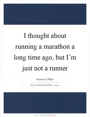 I thought about running a marathon a long time ago, but I’m just not a runner Picture Quote #1