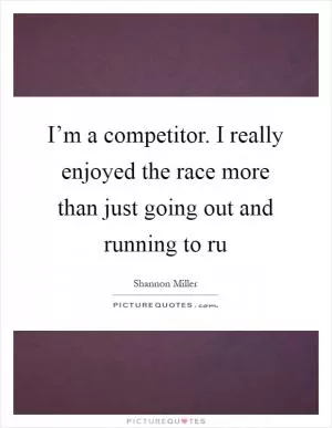 I’m a competitor. I really enjoyed the race more than just going out and running to ru Picture Quote #1
