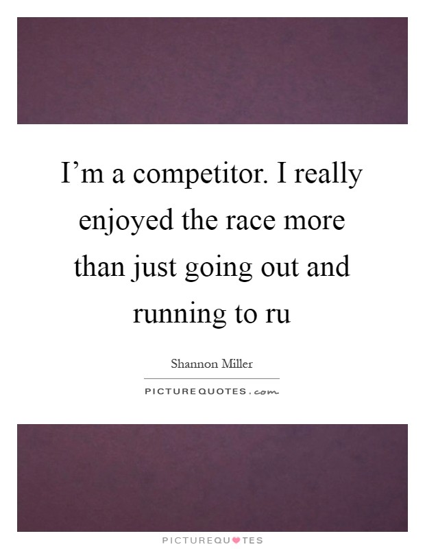 I'm a competitor. I really enjoyed the race more than just going out and running to ru Picture Quote #1