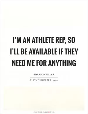 I’m an athlete rep, so I’ll be available if they need me for anything Picture Quote #1