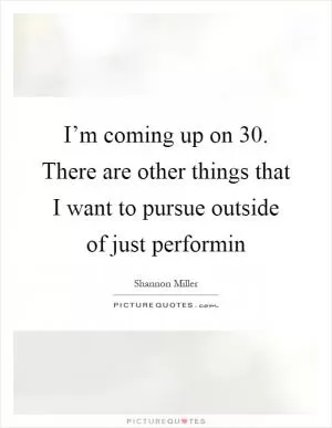 I’m coming up on 30. There are other things that I want to pursue outside of just performin Picture Quote #1