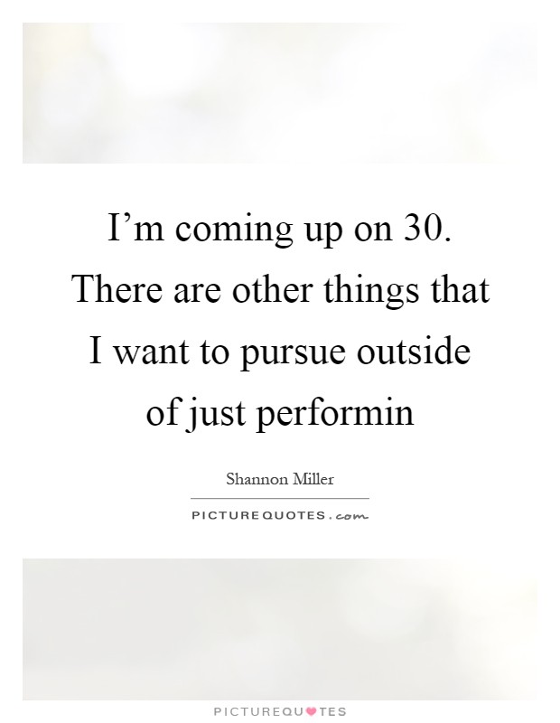 I'm coming up on 30. There are other things that I want to pursue outside of just performin Picture Quote #1