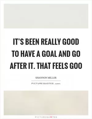 It’s been really good to have a goal and go after it. That feels goo Picture Quote #1